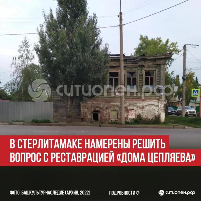 В Стерлитамаке намерены решить вопрос с реставрацией «Дома Цепляева»